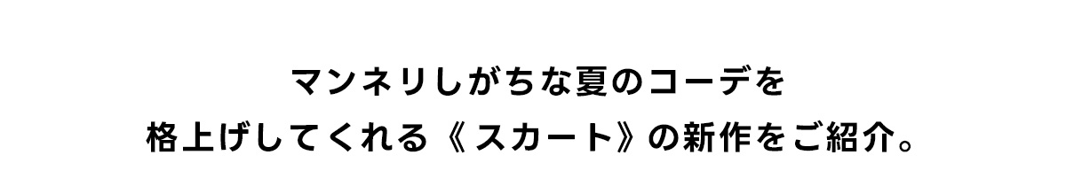 マンネリしがちな夏のコーデを格上げしてくれる《スカート》の新作をご紹介。