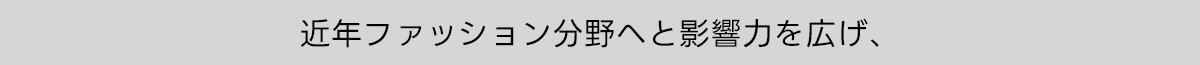 近年ファッション分野へと影響力を広げ、