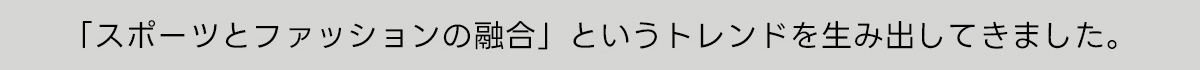 「スポーツとファッションの融合」というトレンドを生み出してきました。