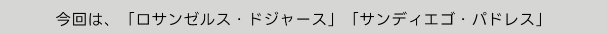 今回は、「ロサンゼルス・ドジャース」「サンディエゴ・パドレス」