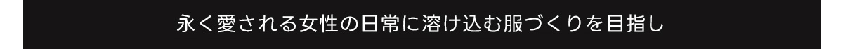 永く愛される女性の日常に溶け込む服づくりを目指し