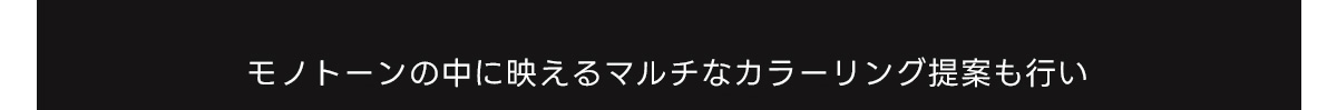 モノトーンの中に映えるマルチなカラーリング提案も行い