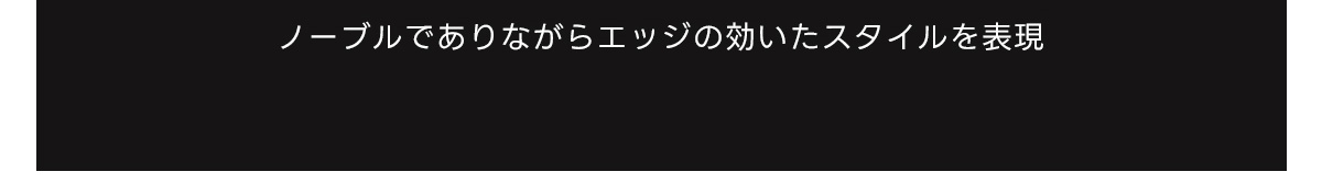 ノーブルでありながらエッジの効いたスタイルを表現