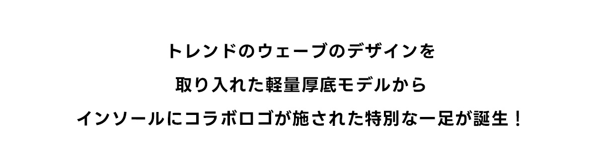 トレンドのウェーブデザインを取り入れた厚底モデルからインソールにコラボロゴが施された特別な一足が誕生！