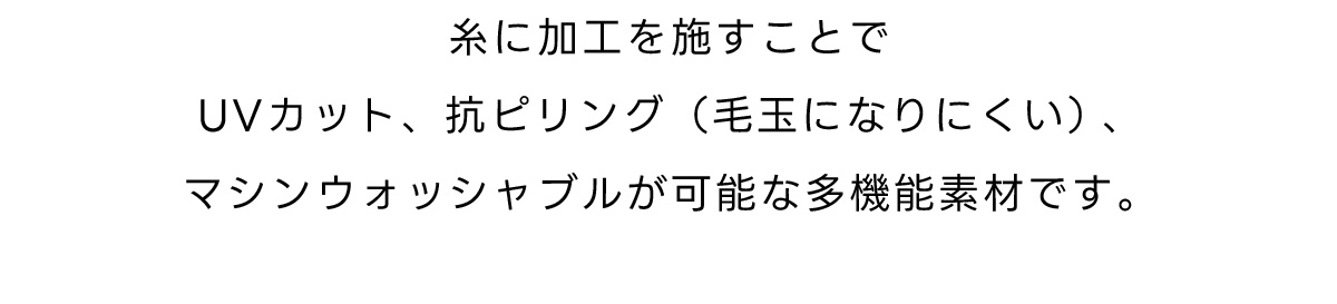 意図に加工を施すことでUVカット、抗ビリング（毛玉になりにくい）、マシンウォッシャブルが可能な多機能素材です。