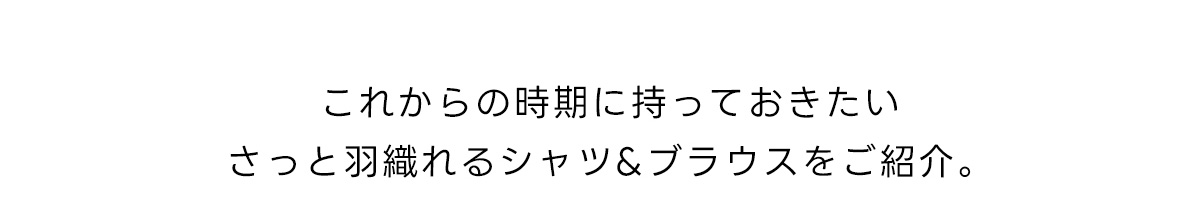 これからの時期に持っておきたいさっと羽織れるシャツ&ブラウスをご紹介。