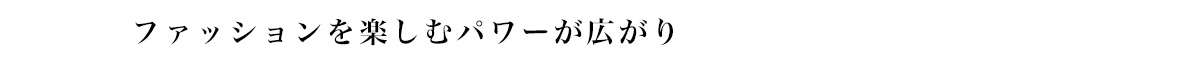 ファッションを楽しむパワーが広がり