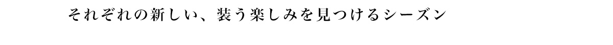 それぞれの新しい、 装う楽しみを見つけるシーズン