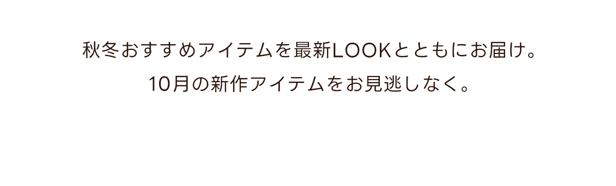 秋冬おすすめアイテムを最新LOOKとともにお届け。10月の新作アイテムをお見逃しなく。