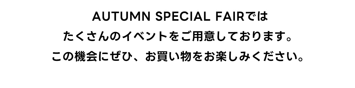 AUTUMN SPECIAL FAIRでは沢山のイベントをご用意しております。この機会にぜひ、お買い物をお楽しみください。