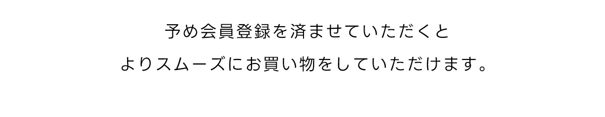 予め会員登録を済ませていただくとよりスムーズにお買い物をしていただけます。