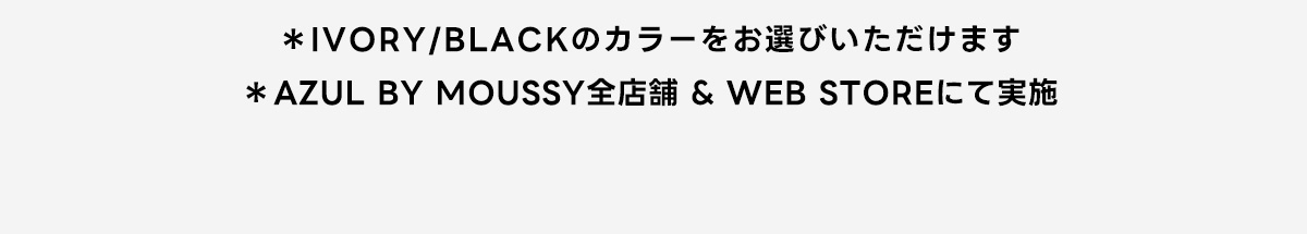 ※IVORY/BLACKのカラーをお選びいただけます※AZUL BY MOUSSY全店舗&WEB STOREにて実施