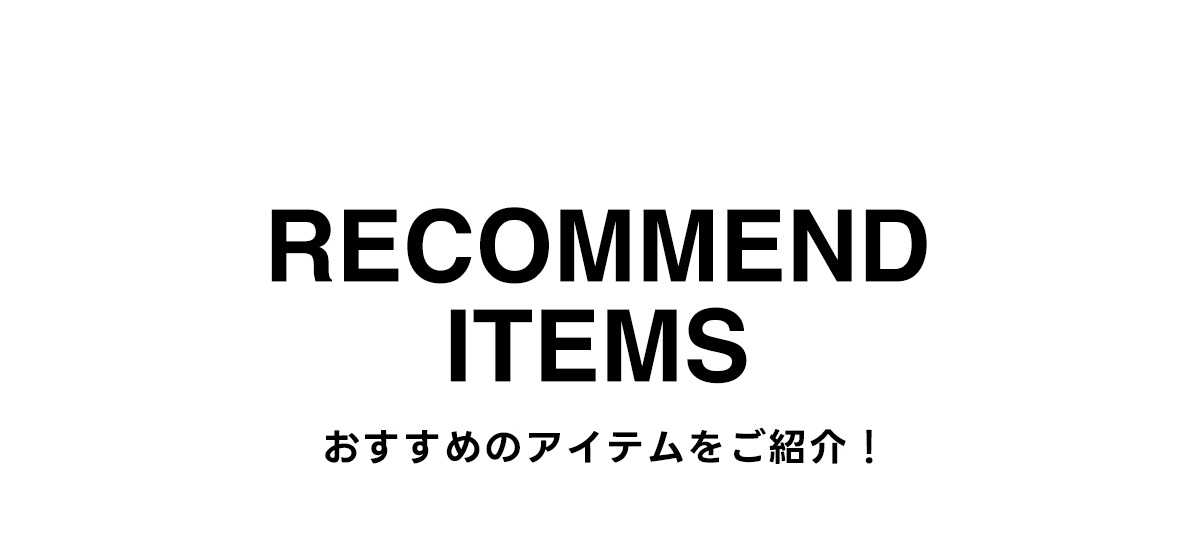 RECOMMEND ITEMS おすすめのアイテムをご紹介