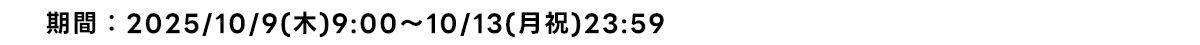 期間:2025/10/9(木)9:00～10/13(月祝)23:59