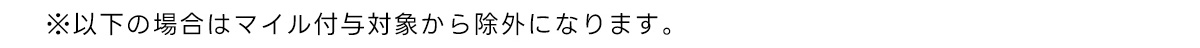 ※以下の場合はマイル付与対象から除外になります。