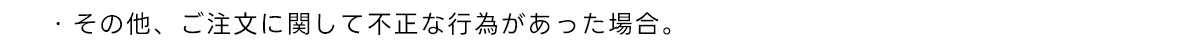 ・その他、ご注文に関して不正な行為があった場合。