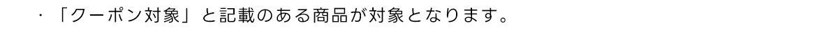 ・「クーポン対象」 と記載のある商品が対象となります。