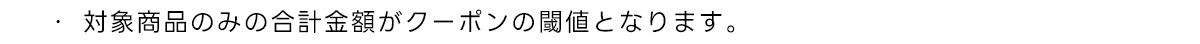 ・対象商品のみの合計金額がクーポンの閾値となります。