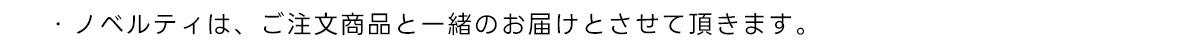・ノベルティは、ご注文商品と一緒のお届けとさせて頂きます。