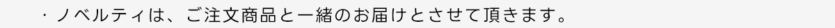 ・ノベルティは、ご注文商品と一緒のお届けとさせて頂きます。