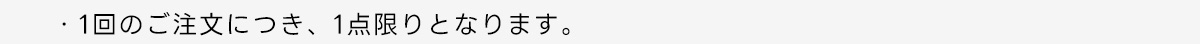 ・1回のご注文につき、1点限りとなります。