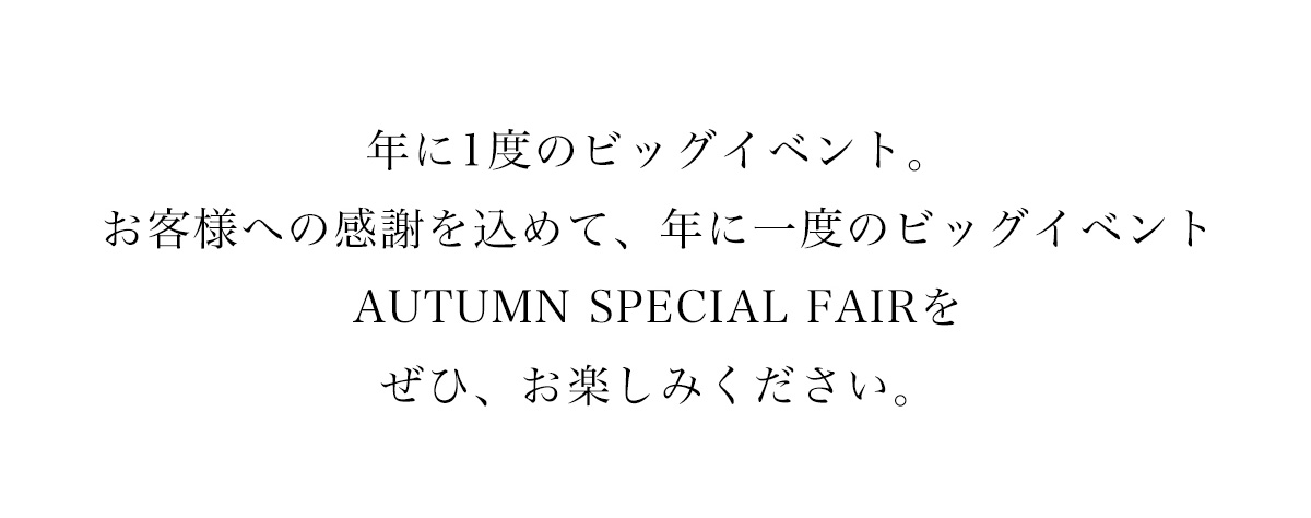 年に１度のビックイベント。お客様への感謝を込めて、年に１度のビックイベントAUTUMN SPECIAL FAIRをぜひ、お楽しみください。