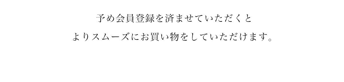 予め会員登録を済ませていただくとよりスムーズにお買い物をしていただけます。
