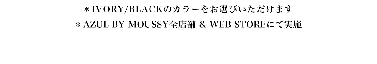 ※IVORY/BLACKのカラーをお選びいただけます※AZUL BY MOUSSY全店舗&WEB STOREにて実施