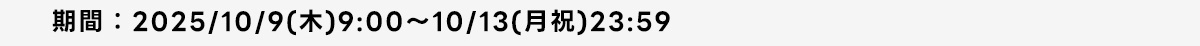 期間:2025/10/9(木)9:00～10/13(月祝)23:59