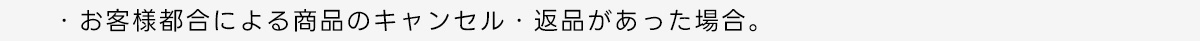 ・お客様都合による商品のキャンセル 返品があった場合。