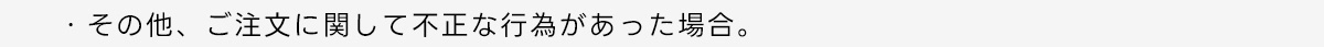 ・その他、ご注文に関して不正な行為があった場合。