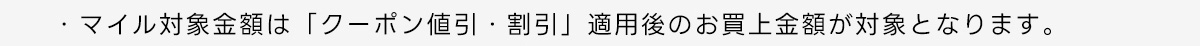 ・マイル対象金額は「ランク優待割引」「クーポン値引 割引」適用後のお買上金額が対象となります。