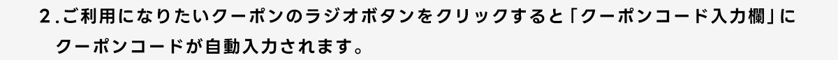 2.ご利用になりたいクーポンのラジオボタンをクリックすると「クーポンコード入力欄」にクーポンコードが自動入力されます。