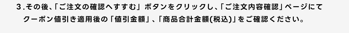 3.その後、「ご注文の確認へすすむ」ボタンをクリックし、「ご注文内容確認」ページにてクーポン値引き適用後の「値引金額」、「商品合計金額(税込)」をご確認ください。
