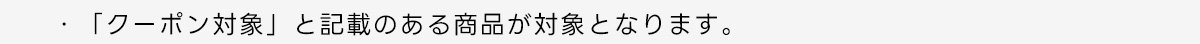 ・「クーポン対象」と記載のある商品が対象となります。