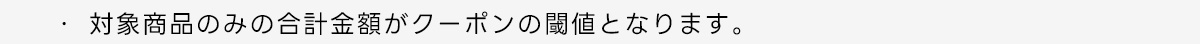 ・対象商品のみの合計金額がクーポンの閾値となります。