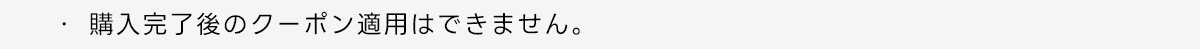 ・購入完了後のクーポン適用はできません。