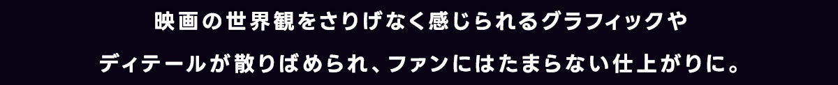 映画の世界観をさりげなく感じられるグラフィックやディテールが散りばめられ、ファンにはたまらない仕上がりに。