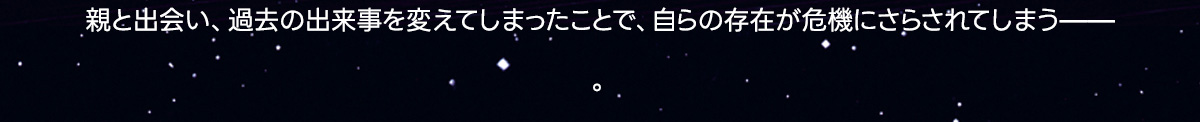 親と出会い、過去の出来事を変えてしまったことで、自らの存在が危機にさらされてしまうー