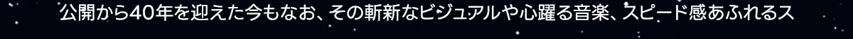 公開から40年を迎えた今もなお、その斬新なビジュアルや心躍る音楽、スピード感あふれるス
