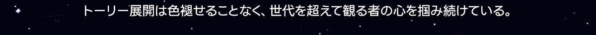 トーリー展開は色褪せることなく、世代を超えて観る者の心を掴み続けている。