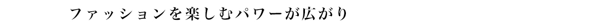 ファッションを楽しむパワーが広がり