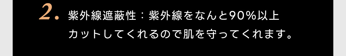 2.紫外線遮蔽性:紫外線をなんと90%以上カットしてくれるので肌を守ってくれます。