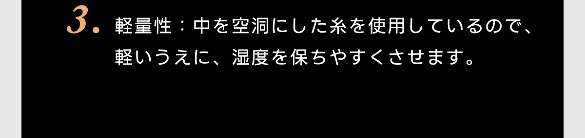3.軽量性:中を空洞にした糸を使用しているので、軽いうえに、湿度を保ちやすくさせます。