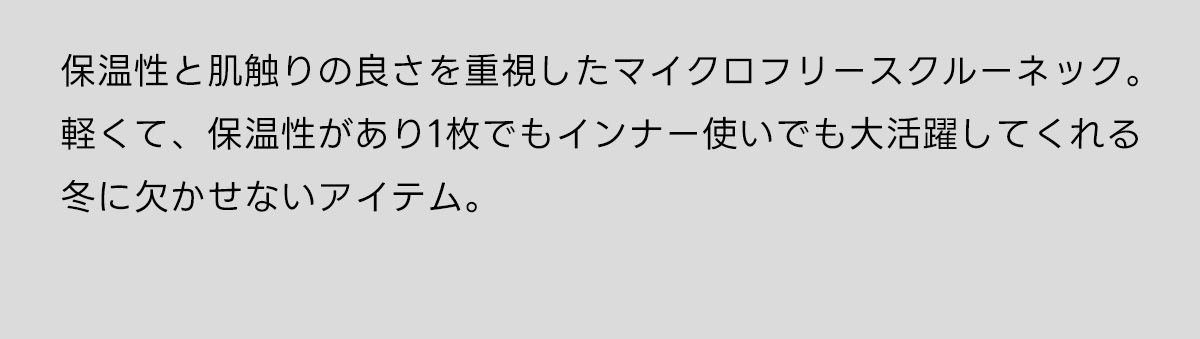 保温性と肌触りの良さを重視したマイクロフリースクルーネック。軽くて、保温性があり1枚でもインナー使いでも大活躍してくれる冬に欠かせないアイテム。