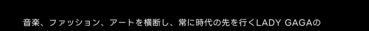 音楽、ファッション、アートを横断し、常に時代の先を行くLADY GAGAの