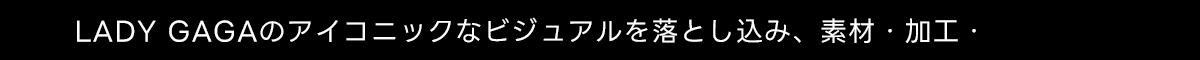LADY GAGAのアイコニックなビジュアルを落とし込み、素材・加工・
