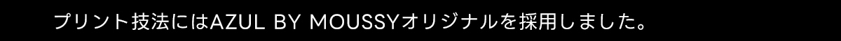 プリント技法にはAZUL BY MOUSSYオリジナルを採用しました。