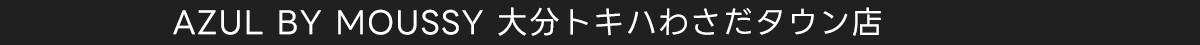AZUL BY MOUSSY 大分トキハわさだタウン店