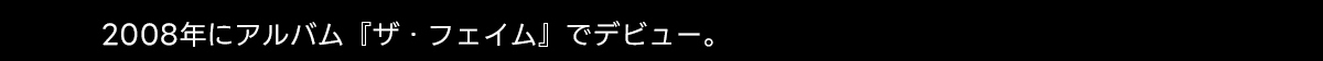 2008年にアルバム 『ザ・フェイム』でデビュー。